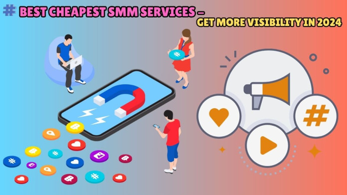 Best Cheapest SMM Services - Get More Visibility in 2024